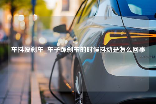 车抖没刹车_车子踩刹车的时候抖动是怎么回事