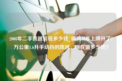 2008年二手凯越价格多少钱_请问08年上牌开了7万公里1.6升手动挡的凯越，现在值多少钱？