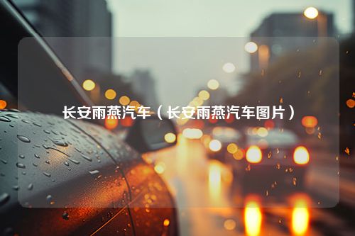 长安雨燕汽车（长安雨燕汽车图片）