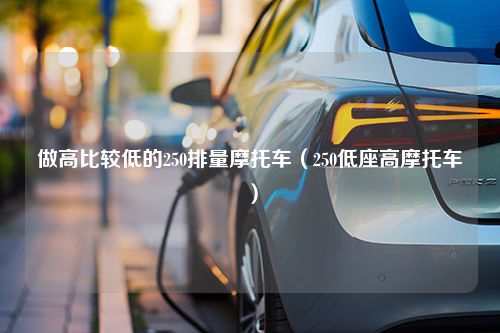 做高比较低的250排量摩托车（250低座高摩托车）