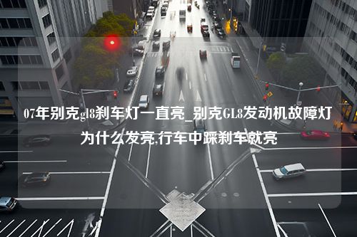 07年别克gl8刹车灯一直亮_别克GL8发动机故障灯为什么发亮,行车中踩刹车就亮