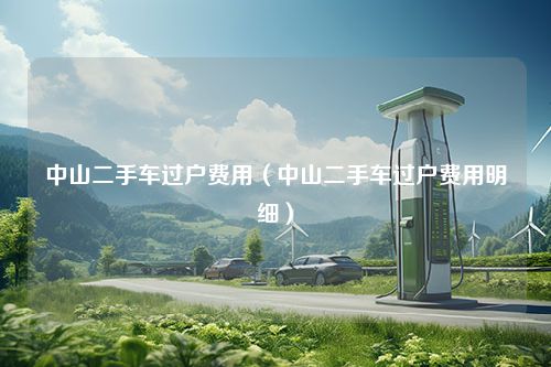 中山二手车过户费用（中山二手车过户费用明细）