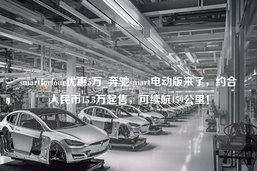 smartforfour优惠5万_奔驰smart电动版来了，约合人民币15.3万起售，可续航159公里！