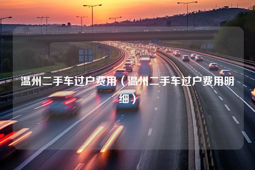 温州二手车过户费用（温州二手车过户费用明细）