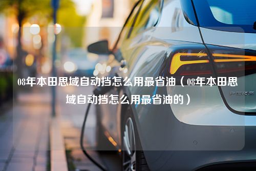 08年本田思域自动挡怎么用最省油（08年本田思域自动挡怎么用最省油的）