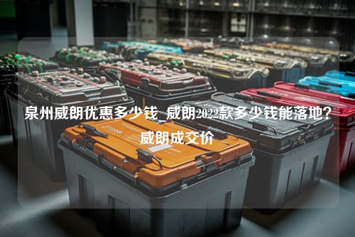 泉州威朗优惠多少钱_威朗2022款多少钱能落地？威朗成交价