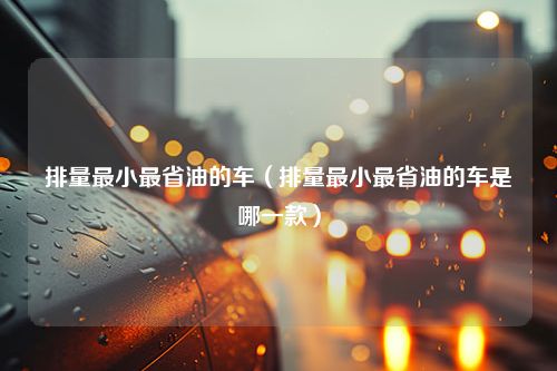 排量最小最省油的车（排量最小最省油的车是哪一款）