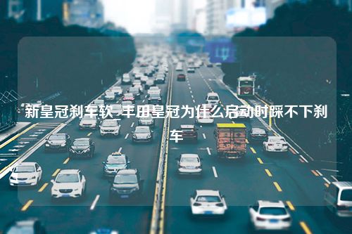 新皇冠刹车软_丰田皇冠为什么启动时踩不下刹车