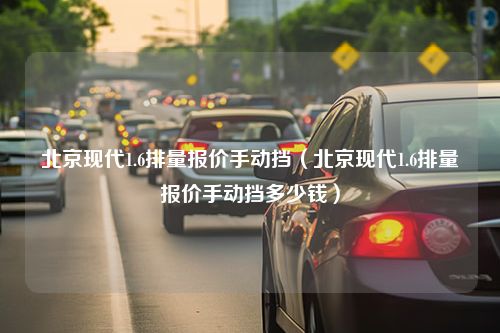 北京现代1.6排量报价手动挡（北京现代1.6排量报价手动挡多少钱）