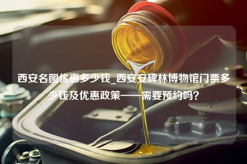 西安名图优惠多少钱_西安安碑林博物馆门票多少钱及优惠政策——需要预约吗？