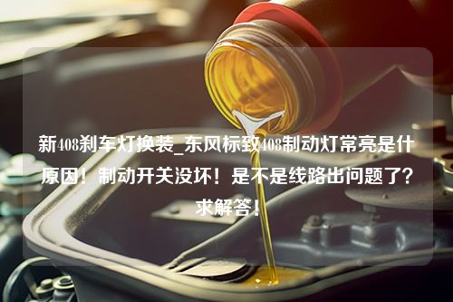 新408刹车灯换装_东风标致408制动灯常亮是什麼原因！制动开关没坏！是不是线路出问题了？求解答！