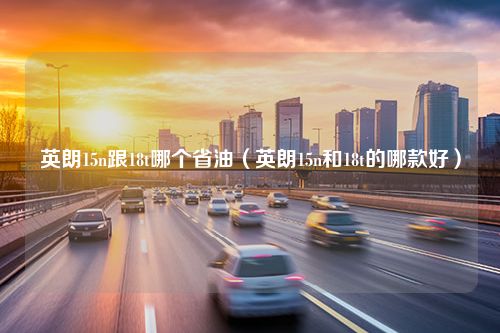 英朗15n跟18t哪个省油（英朗15n和18t的哪款好）