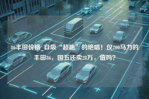 86丰田价格_自吸“超跑”的绝唱！仅200马力的丰田86，国五还卖28万，值吗？