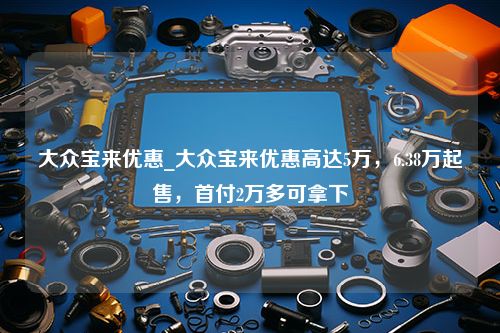 大众宝来优惠_大众宝来优惠高达5万，6.38万起售，首付2万多可拿下