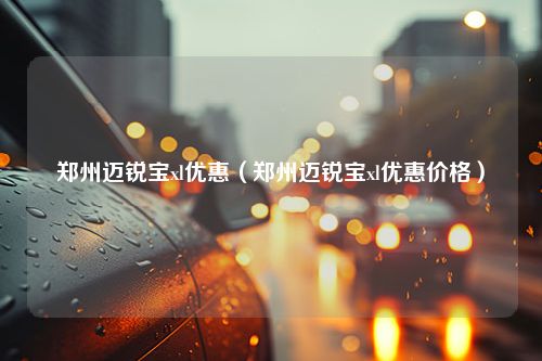 郑州迈锐宝xl优惠（郑州迈锐宝xl优惠价格）