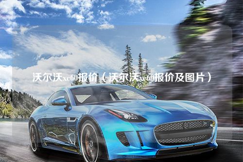 沃尔沃xc60报价（沃尔沃xc60报价及图片）