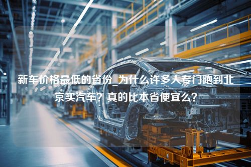 新车价格最低的省份_为什么许多人专门跑到北京买汽车？真的比本省便宜么？