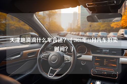 天津跑滴滴什么车合适？（2021年11月汽车拍卖时间？）