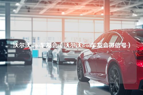 沃尔沃xc60车友会（沃尔沃xc60车友会微信号）