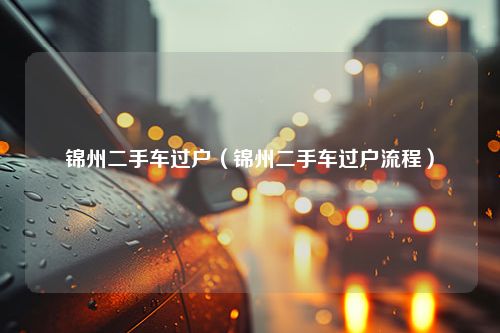 锦州二手车过户（锦州二手车过户流程）