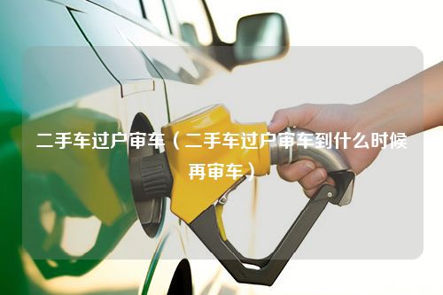 二手车过户审车（二手车过户审车到什么时候再审车）