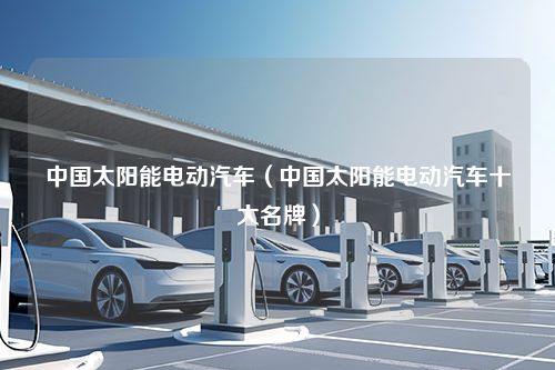 中国太阳能电动汽车（中国太阳能电动汽车十大名牌）