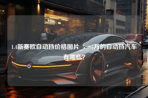 1.4新赛欧自动挡价格图片_5一7万的自动挡汽车有哪些？