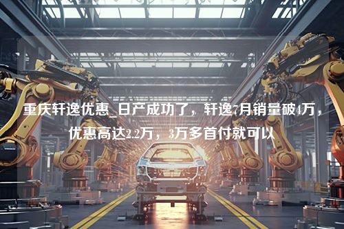 重庆轩逸优惠_日产成功了，轩逸7月销量破4万，优惠高达2.2万，3万多首付就可以