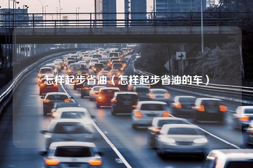 怎样起步省油（怎样起步省油的车）