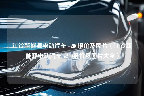 江铃新能源电动汽车 e200报价及图片（江铃新能源电动汽车 e200报价及图片大全）