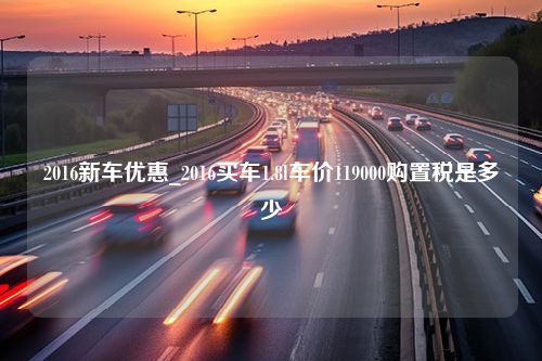 2016新车优惠_2016买车1.8l车价119000购置税是多少