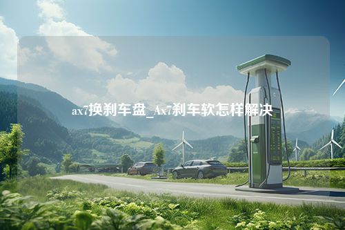 ax7换刹车盘_Ax7刹车软怎样解决