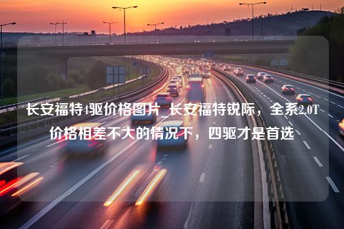 长安福特4驱价格图片_长安福特锐际，全系2.0T价格相差不大的情况下，四驱才是首选