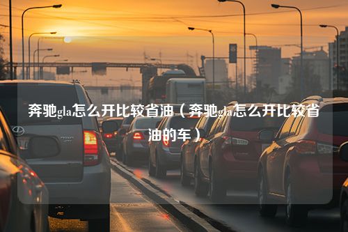 奔驰gla怎么开比较省油（奔驰gla怎么开比较省油的车）