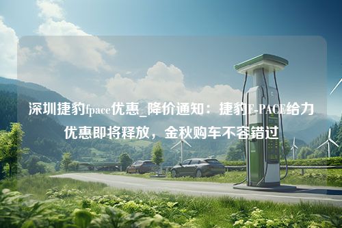 深圳捷豹fpace优惠_降价通知：捷豹F-PACE给力优惠即将释放，金秋购车不容错过