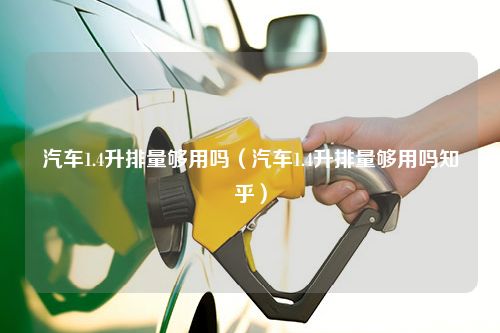 汽车1.4升排量够用吗（汽车1.4升排量够用吗知乎）