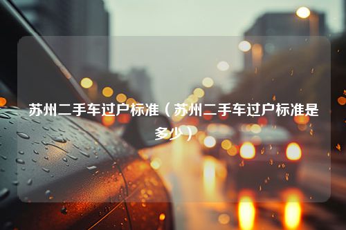 苏州二手车过户标准（苏州二手车过户标准是多少）