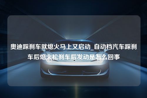 奥迪踩刹车就熄火马上又启动_自动档汽车踩刹车后熄火松刹车后发动是怎么回事