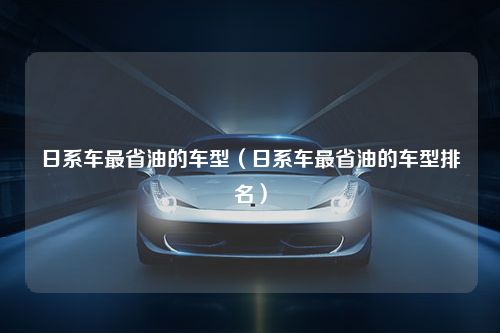 日系车最省油的车型（日系车最省油的车型排名）